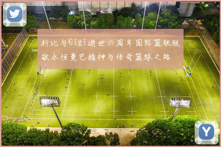 科比与Gigi逝世六周年国际篮联致敬永恒曼巴精神与传奇篮球之路