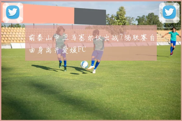 前泰山中卫马塞尔仅出战7场联赛自由身离开爱媛FC