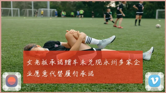 女老板承诺赠车未兑现永州多家企业愿意代替履行承诺